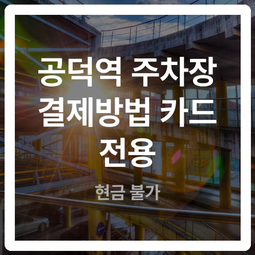 현금만 들고 갔다간 출차 차단기 앞에서 낭패! 공덕역 공영주차장 카드전용 총정리
